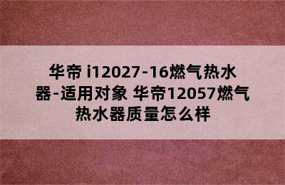 华帝 i12027-16燃气热水器-适用对象 华帝12057燃气热水器质量怎么样